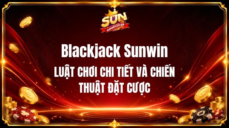 Blackjack Sunwin - Luật Chơi Chi Tiết Và Chiến Thuật Đặt Cược